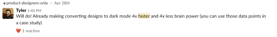 Slack screenshot from the #product-designers-only channel, Tyler at 1:40 PM Apr 28th: 'Will do! Already making converting designs to dark mode 4x faster and 4x less brain power (you can use those data points in a case study)'